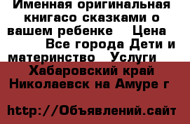 Именная оригинальная книгасо сказками о вашем ребенке  › Цена ­ 1 500 - Все города Дети и материнство » Услуги   . Хабаровский край,Николаевск-на-Амуре г.